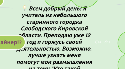 Mind Map: Всем добрый день! Я учитель из небольшого старинного городка Слободского Кировской области. Преподаю уже 12 год и горжусь своей деятельностью. Возможно, лучше узнать меня помогут мои размышления на тему "Кто такой учитель?Кто я?"