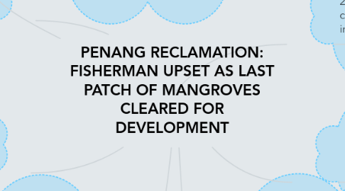 Mind Map: PENANG RECLAMATION: FISHERMAN UPSET AS LAST PATCH OF MANGROVES CLEARED FOR DEVELOPMENT