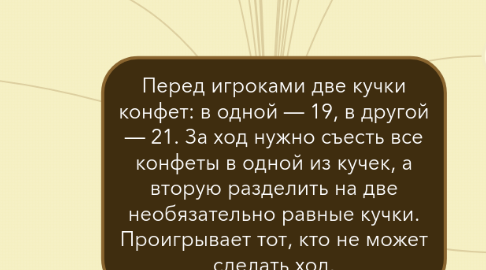 Mind Map: Перед игроками две кучки конфет: в одной — 19, в другой — 21. За ход нужно съесть все конфеты в одной из кучек, а вторую разделить на две необязательно равные кучки. Проигрывает тот, кто не может сделать ход.