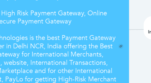 Mind Map: High Risk Payment Gateway +91 9582281977 best payment gateway    International High Risk Payment Gateway, Online Secure Payment Gateway    Royal Cube Technologies is the best Payment Gateway Service Provider in Delhi NCR, India offering the Best Payment Gateway for International Merchants, E-Commerce, website, International Transactions, International Marketplace and for other International Use. We present, PayLo for getting High-Risk Merchant Accounts and High-Risk Payment Gateway for your Business in India like-Tech Support, Job Portal and Astrology ETC.