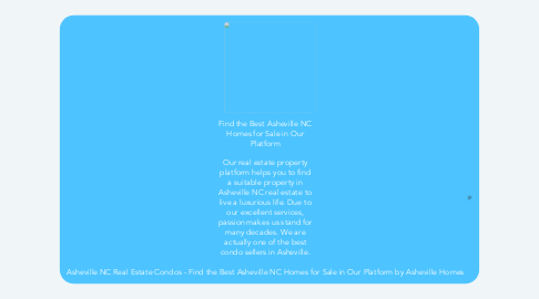 Mind Map: Find the Best Asheville NC Homes for Sale in Our Platform  Our real estate property platform helps you to find a suitable property in Asheville NC real estate to live a luxurious life. Due to our excellent services, passion makes us stand for many decades. We are actually one of the best condo sellers in Asheville.  Asheville NC Real Estate Condos - Find the Best Asheville NC Homes for Sale in Our Platform by Asheville Homes
