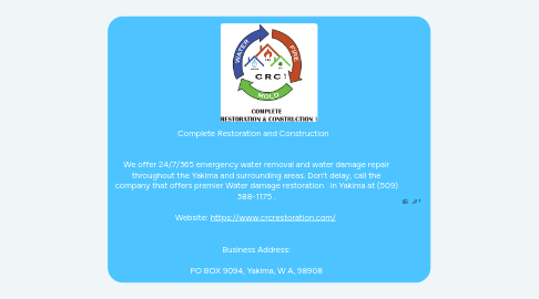 Mind Map: Complete Restoration and Construction      We offer 24/7/365 emergency water removal and water damage repair throughout the Yakima and surrounding areas. Don’t delay, call the company that offers premier Water damage restoration   in Yakima at (509) 388-1175 .  Website: https://www.crcrestoration.com/    Business Address:  PO BOX 9094, Yakima, W A, 98908