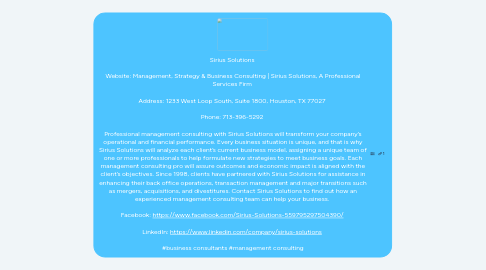 Mind Map: Sirius Solutions    Website: Management, Strategy & Business Consulting | Sirius Solutions, A Professional Services Firm    Address: 1233 West Loop South, Suite 1800, Houston, TX 77027    Phone: 713-396-5292    Professional management consulting with Sirius Solutions will transform your company’s operational and financial performance. Every business situation is unique, and that is why Sirius Solutions will analyze each client’s current business model, assigning a unique team of one or more professionals to help formulate new strategies to meet business goals. Each management consulting pro will assure outcomes and economic impact is aligned with the client’s objectives. Since 1998, clients have partnered with Sirius Solutions for assistance in enhancing their back office operations, transaction management and major transitions such as mergers, acquisitions, and divestitures. Contact Sirius Solutions to find out how an experienced management consulting team can help your business.    Facebook: https://www.facebook.com/Sirius-Solutions-559795297504390/    LinkedIn: https://www.linkedin.com/company/sirius-solutions    #business consultants #management consulting