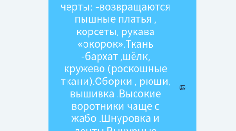 Mind Map: Викторианская эпоха (1837-1901) -годы правления в Англии королевы Виктории            Характерные черты: -возвращаются пышные платья , корсеты, рукава «окорок».Ткань -бархат ,шёлк, кружево (роскошные ткани).Оборки , рюши, вышивка .Высокие воротники чаще с жабо .Шнуровка и ленты.Вычурные ювелирные украшения .Закрытость и целомудрие .в-образный вырез , глубокое декольте в вечерней моде .Темные, глубокие , насыщенные оттенки