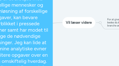 Mind Map: Hej,  Jeg hedder Lusy og jeg søger ny udfordringer  og klar til starte hurtigst som muligt. Igennem mit arbejdsliv har jeg haft mangeartede opgaver derfor er min jobsøgning er meget bredt. .Jeg elsker når der er mange forskelligartede opgaver der skal løses, for her kommer mit gode overblik og min struktur mig til gavn.Jeg er hurtigt opfattende, nyder og får god energi af at arbejde med forskellige mennesker og problemløsning af forskellige opgaver, kan bevare overblikket i pressede situationer samt har modet til at tage de nødvendige beslutninger. Jeg kan lide at bruge mine analytiske evner og prioritere opgaver over en travl og omskiftelig hverdag. Jeg har flyttet til Danmark fra Ukraine for 15 år siden og er dansk gift.  Personlige er jeg er en problemknuser. For min skyld jo flere jeg skal løse opgaver jo mere spændende min hverdag.   Her i Danmark blev jeg udlært som mejeriteknolog for anden gang (har den samme uddannelse fra Ukraine) samt har en  økonomi uddannelse fra Ukraine.