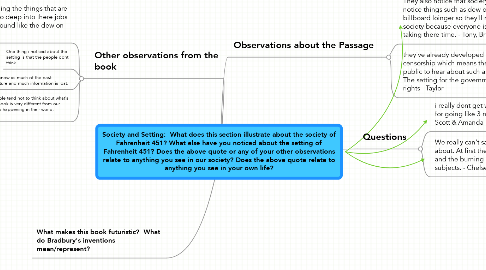 Mind Map: Society and Setting:  What does this section illustrate about the society of Fahrenheit 451? What else have you noticed about the setting of Fahrenheit 451? Does the above quote or any of your other observations relate to anything you see in our society? Does the above quote relate to anything you see in your own life?