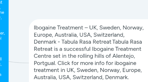 Mind Map: Best Ibogaine Treatment Center | Adderall Detox Help | Ibogaine Clinic | Detox Treatment | Ibogaine Centre | Adderall Addiction Treatment | Iboga Treatment | Ibogaine Therapy | Heroin Addiction | Oxycodone Treatment | OxyContin Treatment | Cocaine Treatment | Methadone Addiction | Opiate Addiction Treatment | Methamphetamine Addiction - UK, Sweden, Norway, Europe, Australia, USA, Switzerland, Denmark - Tabula Rasa Retreat	Tabula Rasa Retreat is a Successful Ibogaine Treatment Center in the rolling hills of Alentejo, Portugal. We provide an affordable clinic for the best Ibogaine treatment, ibogaine therapy, detox treatment, ibogaine clinic, ibogaine treatment, addiction treatment center, Ibogaine hydrochloride, ibogaine treatment center, ibogaine detox program, Best Ibogaine Treatment Center, Ibogaine Addiction Treatment, Alcohol Addiction Treatment, Ibogaine For Alcohol Addiction, alcohol detox treatment, alcohol recovery program, Adderall Addiction Treatment, Adderall Addiction center, Adderall detox clinic, Adderall detox help, iboga therapy, ibogaine helps, iboga treatment, iboga treatment centers, Opiate Addiction Treatment, opiate addiction help, heroin addiction solution, Heroin Detox Treatment, Detox Treatment Center, cocaine treatment, OxyContin treatment center, Oxycodone treatment center, methadone addiction treatment, heroin addiction solution, opiate addiction help, alcohol detox treatment, Methamphetamine Addiction Treatment in UK, Sweden, Norway, Europe, Australia, USA, Switzerland, Denmark. Click here to find out more about the latest price.	Visit at	https://www.tabularasaretreat.com/