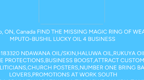 Mind Map: M5H Toronto, ON, Canada FIND THE MISSING MAGIC RING OF WEALTH MPUTO-BUSHIL LUCKY OIL 4 BUSINESS ANOINTING +27738183320 NDAWANA OIL/SKIN,HALUWA OIL,RUKUYA OIL,BUSHILI OIL FOR LUCK,HOME PROTECTIONS,BUSINESS BOOST,ATTRACT CUSTOMERS,RISE MUSICIANS,POLITICIANS,CHURCH POSTERS,NUMBER ONE BRING BACK LOST LOVERS,PROMOTIONS AT WORK SOUTH AFRICA,USA,CANADA,SPAIN,ITALY,BOTSWANA,ZIMBABWE,NAMIBIA,ZAMBIA,MALAWI, Whats app +27738183320 fast-spells