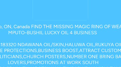 Mind Map: M5H Toronto, ON, Canada FIND THE MISSING MAGIC RING OF WEALTH   MPUTO-BUSHIL LUCKY OIL 4 BUSINESS    ANOINTING +27738183320 NDAWANA OIL/SKIN,HALUWA OIL,RUKUYA OIL,BUSHILI OIL FOR LUCK,HOME PROTECTIONS,BUSINESS BOOST,ATTRACT CUSTOMERS,RISE MUSICIANS,POLITICIANS,CHURCH POSTERS,NUMBER ONE BRING BACK LOST LOVERS,PROMOTIONS AT WORK SOUTH AFRICA,USA,CANADA,SPAIN,ITALY,BOTSWANA,ZIMBABWE,NAMIBIA,ZAMBIA,MALAWI,  Whats app +27738183320  fast-spells