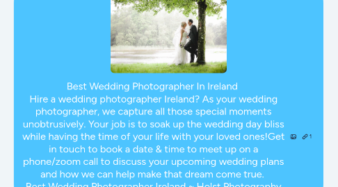 Mind Map: Best Wedding Photographer In Ireland Hire a wedding photographer Ireland? As your wedding photographer, we capture all those special moments unobtrusively. Your job is to soak up the wedding day bliss while having the time of your life with your loved ones!Get in touch to book a date & time to meet up on a phone/zoom call to discuss your upcoming wedding plans and how we can help make that dream come true. Best Wedding Photographer Ireland ~ Holst Photography