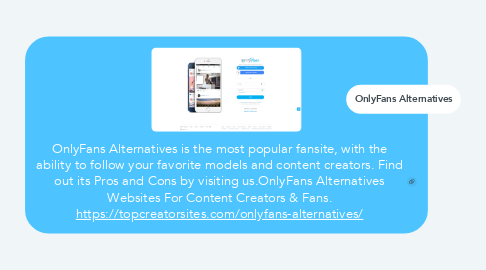 Mind Map: OnlyFans Alternatives is the most popular fansite, with the ability to follow your favorite models and content creators. Find out its Pros and Cons by visiting us.OnlyFans Alternatives Websites For Content Creators & Fans. https://topcreatorsites.com/onlyfans-alternatives/
