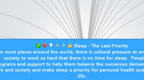Mind Map: Sleep - The Last Priority In most places around the world, there is cultural pressure at work and in society to work so hard that there is no time for sleep.  People need programs and support to help them balance the numerous demands of work, life and society and make sleep a priority for personal health and quality of life.