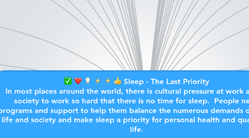 Mind Map: Sleep - The Last Priority In most places around the world, there is cultural pressure at work and in society to work so hard that there is no time for sleep. People need programs and support to help them balance the numerous demands of work, life and society and make sleep a priority for personal health and quality of life.