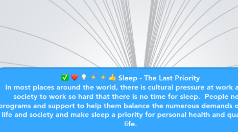 Mind Map: Sleep - The Last Priority In most places around the world, there is cultural pressure at work and in society to work so hard that there is no time for sleep.  People need programs and support to help them balance the numerous demands of work, life and society and make sleep a priority for personal health and quality of life.