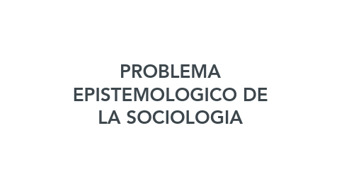 Mind Map: PROBLEMA EPISTEMOLOGICO DE LA SOCIOLOGIA