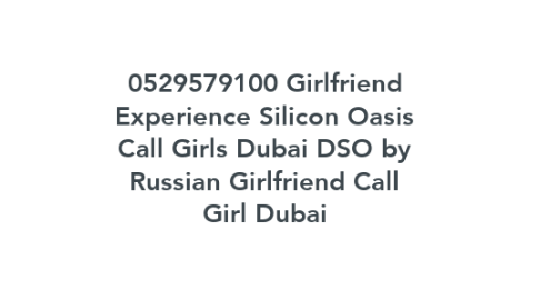 Mind Map: 0529579100 Girlfriend Experience Silicon Oasis Call Girls Dubai DSO by Russian Girlfriend Call Girl Dubai