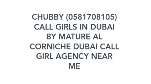 Mind Map: CHUBBY (0581708105) CALL GIRLS IN DUBAI BY MATURE AL CORNICHE DUBAI CALL GIRL AGENCY NEAR ME