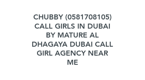 Mind Map: CHUBBY (0581708105) CALL GIRLS IN DUBAI BY MATURE AL DHAGAYA DUBAI CALL GIRL AGENCY NEAR ME