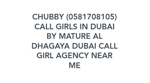 Mind Map: CHUBBY (0581708105) CALL GIRLS IN DUBAI BY MATURE AL DHAGAYA DUBAI CALL GIRL AGENCY NEAR ME