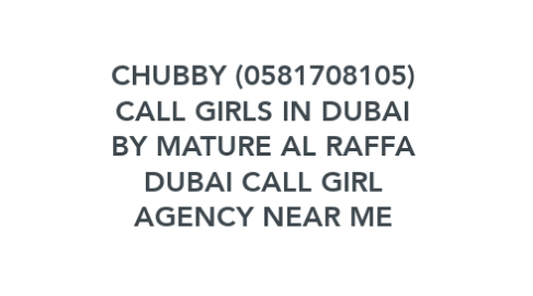 Mind Map: CHUBBY (0581708105) CALL GIRLS IN DUBAI BY MATURE AL RAFFA DUBAI CALL GIRL AGENCY NEAR ME