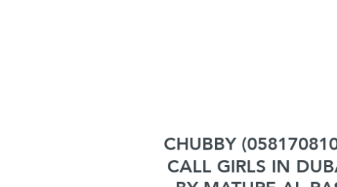 Mind Map: CHUBBY (0581708105) CALL GIRLS IN DUBAI BY MATURE AL RAS DUBAI CALL GIRL AGENCY NEAR ME