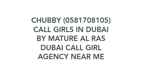 Mind Map: CHUBBY (0581708105) CALL GIRLS IN DUBAI BY MATURE AL RAS DUBAI CALL GIRL AGENCY NEAR ME
