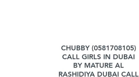 Mind Map: CHUBBY (0581708105) CALL GIRLS IN DUBAI BY MATURE AL RASHIDIYA DUBAI CALL GIRL AGENCY NEAR ME