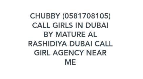 Mind Map: CHUBBY (0581708105) CALL GIRLS IN DUBAI BY MATURE AL RASHIDIYA DUBAI CALL GIRL AGENCY NEAR ME