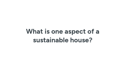 Mind Map: What is one aspect of a sustainable house?