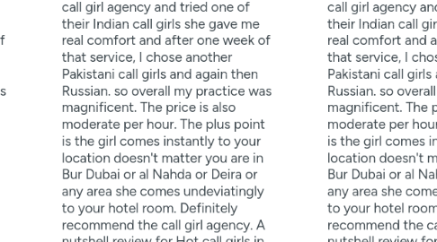 Mind Map: Pakistani Call Girls Service In Investment Park (DIP) 0586877045 Top 10 Investment Park (DIP) Call Girls Service These guys are the best example of working with supremacy. Happy with the Dubai Call Girls Numbers and highly recommended to everyone. Hey Tuson Thank You we are feeling great to hear about our Call Girls In dubai Service. We are Currently offering the service in Al areas Of dubai Like Al satwa dubai, Jbr, JLt, Al awir, Sports City, JVC, Al Barsha, Jebel Ali, Jumeirah, Marina, Bur Dubai, Deira Dubai, al nahda dubai, al qusais , Al rigga , Dubai Murqabaat , Burjuman as well. Being an enthusiast of women I examined many call girls in the previous 3 months but never got that much pleasure from anyone. I'm facing in my own relationship that is the reason I become close to such girls but when you cannot get peace even paying for women that thing hurts more. I chose this call girl agency and tried one of their Indian call girls she gave me real comfort and after one week of that service, I chose another Pakistani call girls and again then Russian. so overall my practice was magnificent. The price is also moderate per hour. The plus point is the girl comes instantly to your location doesn't matter you are in Bur Dubai or al Nahda or Deira or any area she comes undeviatingly to your hotel room. Definitely recommend the call girl agency. A nutshell review for Hot call girls in dubai. MY experience was superb with them this is the only recommended call girls service in dubai with verified call girls.