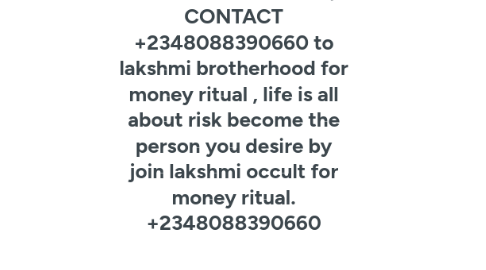 Mind Map: HOW TO JOIN OCCULT FOR MONEY RITUAL, CONTACT +2348088390660 to lakshmi brotherhood for money ritual , life is all about risk become the person you desire by join lakshmi occult for money ritual. +2348088390660