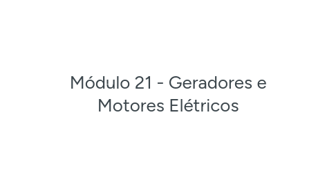 Mind Map: Módulo 21 - Geradores e Motores Elétricos