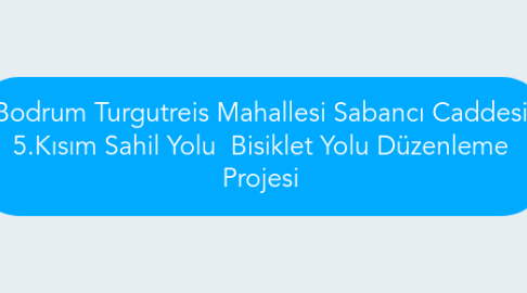 Mind Map: Bodrum Turgutreis Mahallesi Sabancı Caddesi 5.Kısım Sahil Yolu  Bisiklet Yolu Düzenleme Projesi