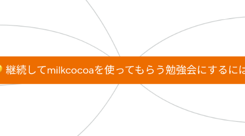 Mind Map: 継続してmilkcocoaを使ってもらう勉強会にするには?