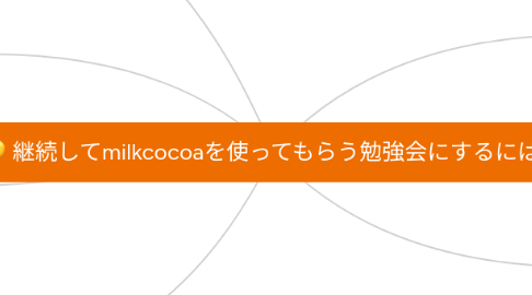 Mind Map: 継続してmilkcocoaを使ってもらう勉強会にするには？