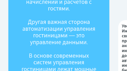 Mind Map: В настоящее время направлениями развития информационных технологий в туризме выступают: · локальная автоматизация предприятия; · внедрение программ автоматизации формирования, продвижения и реализации туристского продукта; · использование систем управления базами данных; · использование локальных компьютерных сетей; · внедрение систем бронирования; · внедрение мультимедийных маркетинговых систем; · использование сети Интернет. В сегодняшнем мире ни одна успешная гостиница не может обойтись без применения информационных технологий. Первые гостиничные системы появились в 80-х годах XX века и с тех пор прошли большой путь. Возможности автоматизации гостиниц приобрели комплексный характер, охватывающий все процессы деятельности. Российские гостиницы находились в изоляции от мировых тенденций развития, но сегодня переживает этап лавинообразного перехода с бумажно-ручного метода работы на применение автоматизированных систем. Необходимость внедрения систем автоматизированного управления стала очевидным фактором успешного развития бизнеса для большинства гостиниц. Использование технологий становится средством конкурентной борьбы. Технологический прогресс идет большими темпами. Если раньше гостиницы меняли технологическое оснащение в среднем каждые 7-9 лет, то сегодня цикл сократился до 3-5 лет. Сам факт установки современной системы не означает безусловное получение отдачи. Эффективность автоматизации зависит от целого комплекса скоординированных мероприятий по пересмотру сложившихся методов и порядка работы, переподготовке персонала, разработке информационно-технологической стратегии предприятия. Ценность системы управления можно рассматривать в двух разрезах — процессов, которые система автоматизирует, и данных, аккумулируемых системой в ходе её работы. Компьютерные системы управления предприятием позволяют автоматизировать выполнение рутинных задач персонала и руководства гостиницы. При этом достигается взаимосвязь между различными службами, что повышает эффективность и позволяет избавиться от ошибок. Многие задачи, например, прием и размещение больших групп гостей, применение сложных тарифных планов, становятся легко осуществимыми. Кроме того, руководство получает мощный инструмент контроля за состоянием гостиницы и финансовыми потоками, а возможности злоупотреблений персоналом гостиницы сокращаются. В целом, при использовании автоматизированных систем гостиница становится более управляемой. Руководство получает адекватные данные по состоянию дел на текущий момент времени и прогнозу на будущее, имеет возможность принимать корректные и своевременные решения. Кроме функций управления, системы предлагают дополнительные возможности повышения уровня сервиса для гостей. Клиент становится центром внимания и получает индивидуально-ориентированное обслуживание, поскольку системы позволяют учитывать предпочтения гостей. Процесс оказания услуг становится упрощенным для клиента. Система хранит данные по каждому гостю, когда-либо проживавшему в гостинице. При следующем его приезде она позволяет определить правильный тариф, провести быстрое поселение и предугадать пожелания гостя. Гостиница также получает возможность вести централизованный учет начислений и расчетов с гостями. Другая важная сторона автоматизации управления гостиницами — это управление данными. В основе современных систем управления гостиницами лежат мощные базы данных, позволяющие аккумулировать и хранить детальную информацию по работе гостиницы и её взаимоотношениям с каждым гостем. И если автоматизацию процессов функционирования гостиницы можно назвать обязательным условием для успешной работы гостиницы, то эффективное использование собранных данных является ключевым фактором для достижения гостиницей конкурентного преимущества на рынке. Накопленные данные становятся бесценным капиталом для гостиницы. Базы данных постояльцев позволяют детально изучать целевой рынок гостиницы, прогнозировать спрос на услуги, проводить эффективную маркетинговую политику. Для принятия любого решения приходится проводить сложные и трудоемкие исследования, связанные с анализом разноплановой информации Современная вычислительная техника и программные средства являются основой всей оперативной деятельности, прогнозирования и контроля. Комплексное изучение информационных потоков требует анализа крупных массивов сведений коммерческого и статистического характера. Специалистам требуется не просто информация о некоторой проблемной ситуации, а недостающее знание. Чтобы решить проблему, информационная система должна обладать знаниями о конкретных предметных областях, а также о том, как связаны между собой отдельные факты и как выявленные зависимости могут использоваться при различных обстоятельствах. Такие системы становятся интеллектуальными. Действительно, в процессе решения задач, которые характеризуются отсутствием, противоречивостью и нечеткостью данных, альтернативностью возможных путей решения возрастает значение не количественных методов, а эвристического опыта. В таких случаях применяются информационно-экспертные системы, которые, по сути становятся системами принятия решений. Они воспроизводят рассуждения экспертов при решении задач, в которых первостепенное значение приобретает извлечение знаний из накопленной фактографии. Использование возможностей таких систем в исследованиях позволяет специалистам оперативно ориентироваться на внешнем и внутреннем рынках, чутко реагировать на изменения потребительского спроса. К системам управления данными можно отнести: OLAP (On-Line Analytical Processing) — оперативная аналитическая обработка данных — анализ огромного массива данных о деятельности гостиничного предприятия с целью выявления основных тенденций развития, планирования и осуществления маркетинговых шагов и т.д. Интеллектуальный анализ данных (Data Mining). Его основное назначение — автоматизированный поиск ранее неизвестных закономерностей в базах данных деятельности компаний, и использование добытых знаний в процессе принятия решений. С помощью DM можно выявить, например, профиль потребителей данного товара, предотвратить махинации с кредитными карточками или предсказать изменение ситуации на рынке. Компьютерные системы поддержки принятия решений. Принятие решения в большинстве случаев заключается в генерации возможных альтернатив решений, их оценке и выборе лучшей альтернативы. Принять «правильное» решение — значит выбрать такую альтернативу из числа возможных, в которой с учетом всех разнообразных факторов и противоречивых требований будет оптимизирована общая ценность. Неопределенности являются неотъемлемой частью процессов принятия решений. Увеличение объема информации, усложнение решаемых задач, необходимость учета большого числа взаимосвязанных факторов и быстро меняющейся обстановки требуют использовать вычислительную технику в процессе принятия решения.